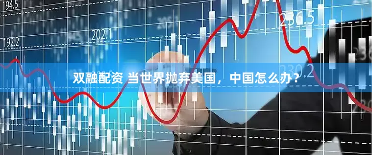 双融配资 当世界抛弃美国，中国怎么办？