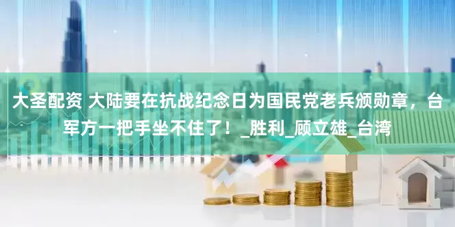 大圣配资 大陆要在抗战纪念日为国民党老兵颁勋章，台军方一把手坐不住了！_胜利_顾立雄_台湾