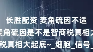 长胜配资 麦角硫因不适宜人群、麦角硫因是不是智商税真相大起底~_细胞_信号_胶囊