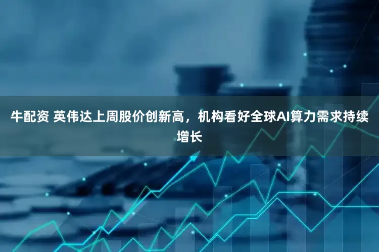 牛配资 英伟达上周股价创新高，机构看好全球AI算力需求持续增长