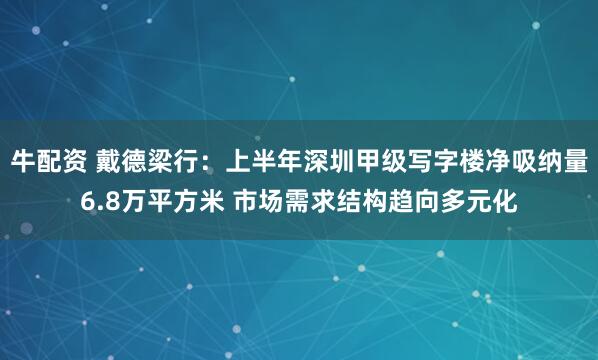 牛配资 戴德梁行：上半年深圳甲级写字楼净吸纳量6.8万平方米 市场需求结构趋向多元化