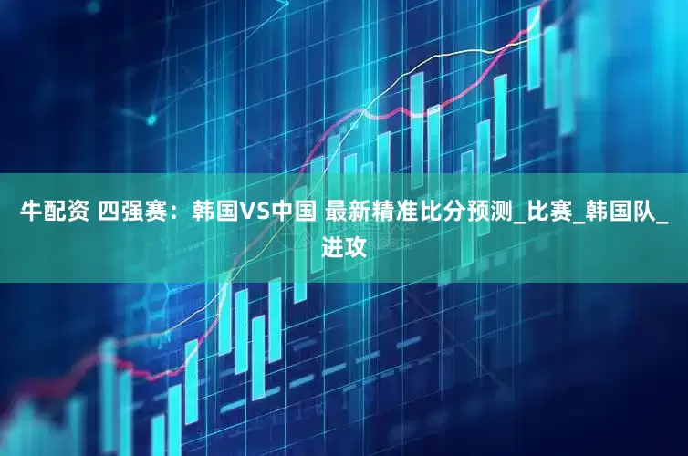 牛配资 四强赛：韩国VS中国 最新精准比分预测_比赛_韩国队_进攻