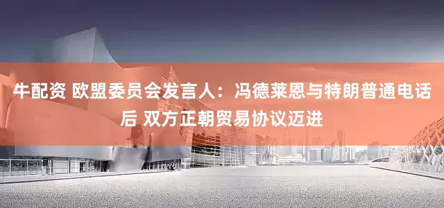 牛配资 欧盟委员会发言人：冯德莱恩与特朗普通电话后 双方正朝贸易协议迈进