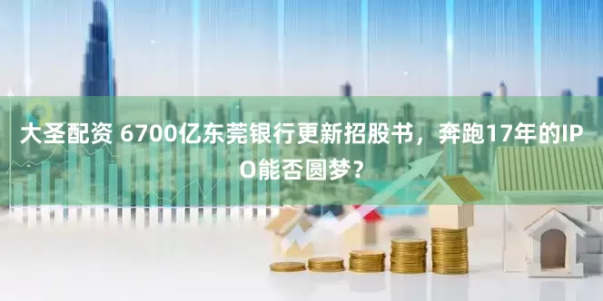 大圣配资 6700亿东莞银行更新招股书，奔跑17年的IPO能否圆梦？