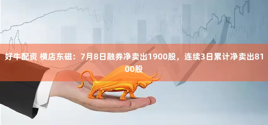 好牛配资 横店东磁：7月8日融券净卖出1900股，连续3日累计净卖出8100股