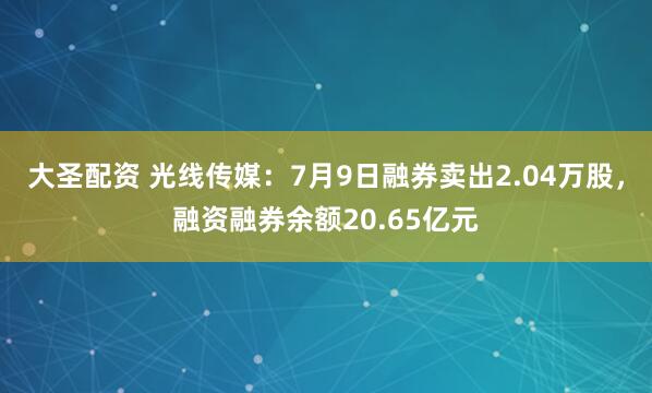 大圣配资 光线传媒：7月9日融券卖出2.04万股，融资融券余额20.65亿元