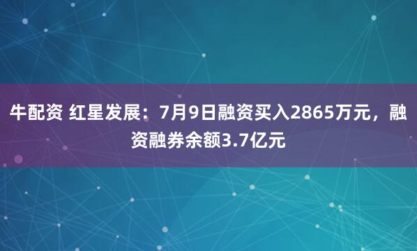 牛配资 红星发展：7月9日融资买入2865万元，融资融券余额3.7亿元