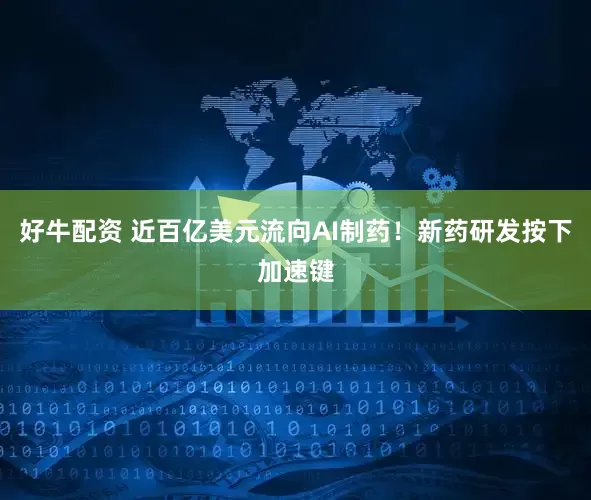 好牛配资 近百亿美元流向AI制药！新药研发按下加速键