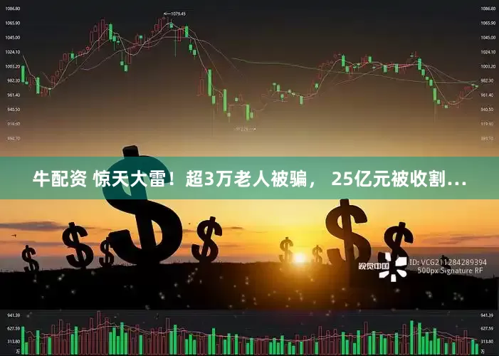 牛配资 惊天大雷！超3万老人被骗， 25亿元被收割…