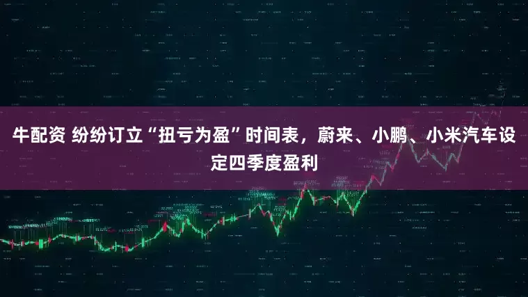 牛配资 纷纷订立“扭亏为盈”时间表，蔚来、小鹏、小米汽车设定四季度盈利