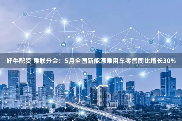好牛配资 乘联分会：5月全国新能源乘用车零售同比增长30%