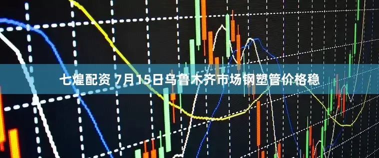 七煌配资 7月15日乌鲁木齐市场钢塑管价格稳