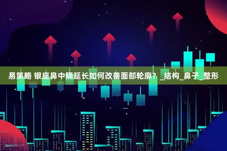 易策略 银座鼻中隔延长如何改善面部轮廓？_结构_鼻子_整形