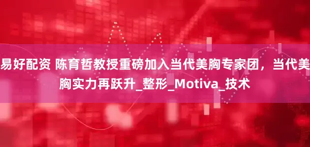 易好配资 陈育哲教授重磅加入当代美胸专家团，当代美胸实力再跃升_整形_Motiva_技术