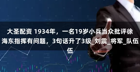 大圣配资 1934年，一名19岁小兵当众批评徐海东指挥有问题，3句话升了3级_刘震_将军_队伍