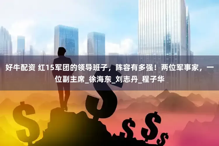 好牛配资 红15军团的领导班子，阵容有多强！两位军事家，一位副主席_徐海东_刘志丹_程子华