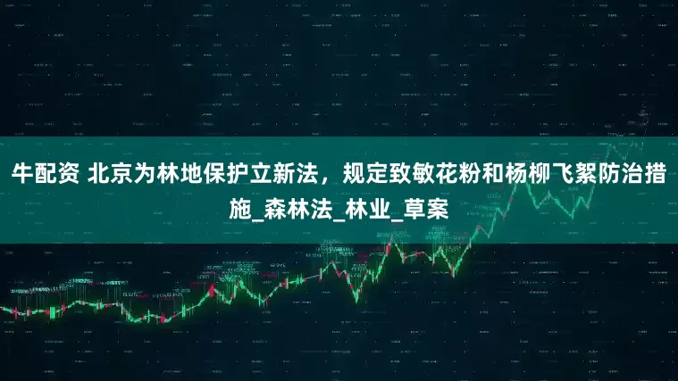 牛配资 北京为林地保护立新法，规定致敏花粉和杨柳飞絮防治措施_森林法_林业_草案