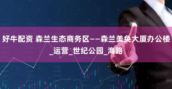 好牛配资 森兰生态商务区——森兰美奂大厦办公楼_运营_世纪公园_海路