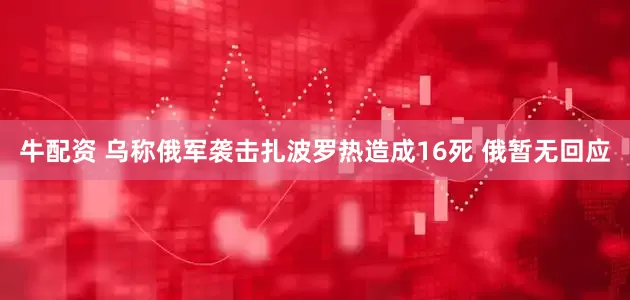 牛配资 乌称俄军袭击扎波罗热造成16死 俄暂无回应