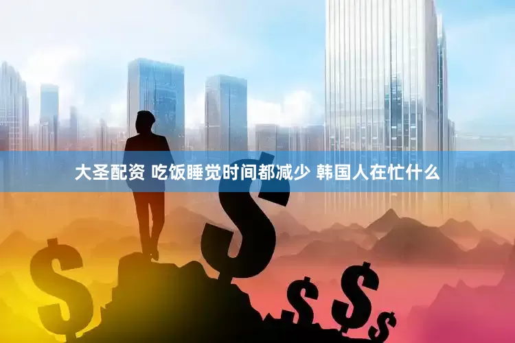 大圣配资 吃饭睡觉时间都减少 韩国人在忙什么