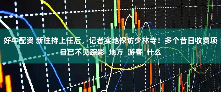 好牛配资 新住持上任后，记者实地探访少林寺！多个昔日收费项目已不见踪影_地方_游客_什么