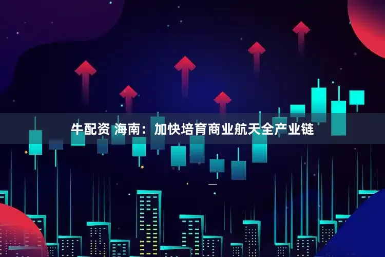 牛配资 海南：加快培育商业航天全产业链