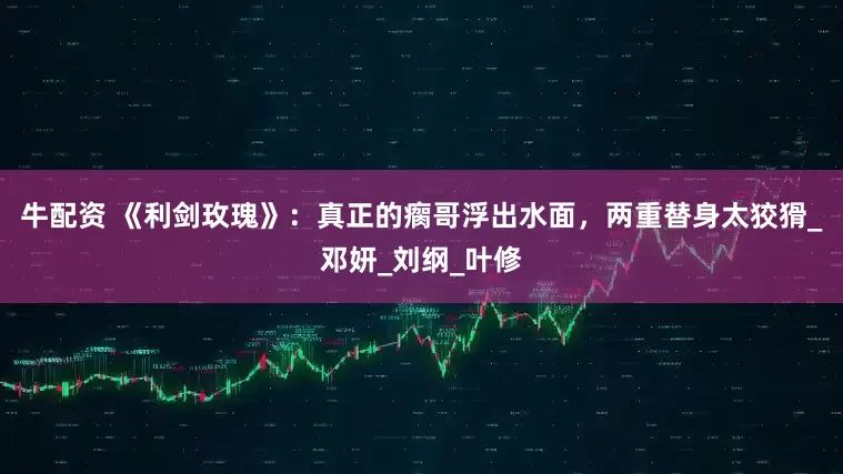 牛配资 《利剑玫瑰》：真正的瘸哥浮出水面，两重替身太狡猾_邓妍_刘纲_叶修