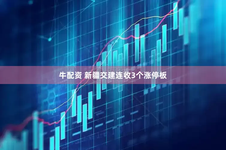 牛配资 新疆交建连收3个涨停板