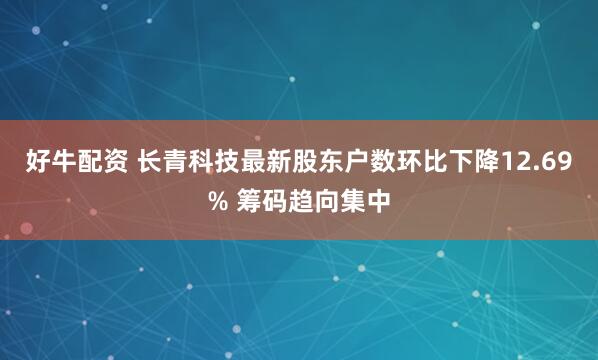 好牛配资 长青科技最新股东户数环比下降12.69% 筹码趋向集中