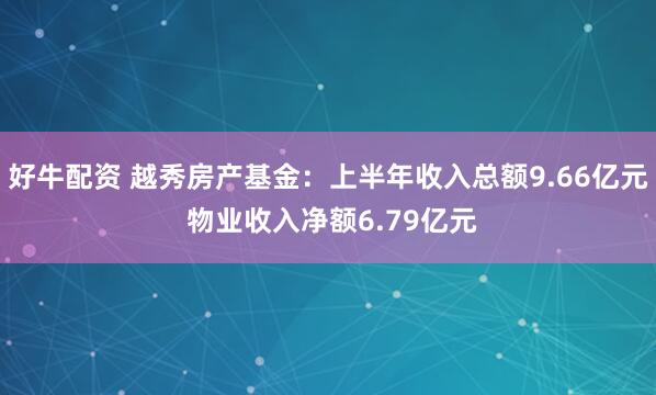 好牛配资 越秀房产基金：上半年收入总额9.66亿元 物业收入净额6.79亿元