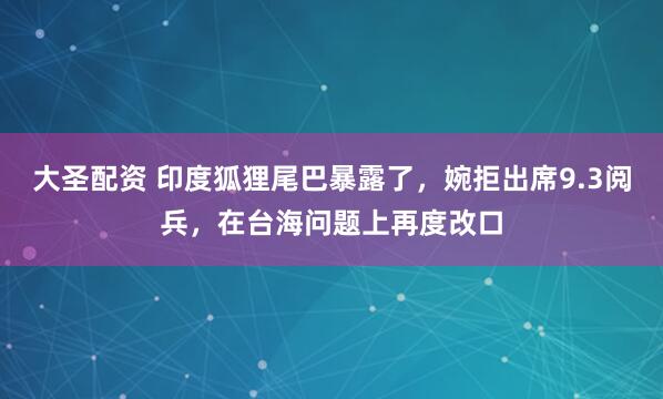 大圣配资 印度狐狸尾巴暴露了，婉拒出席9.3阅兵，在台海问题上再度改口