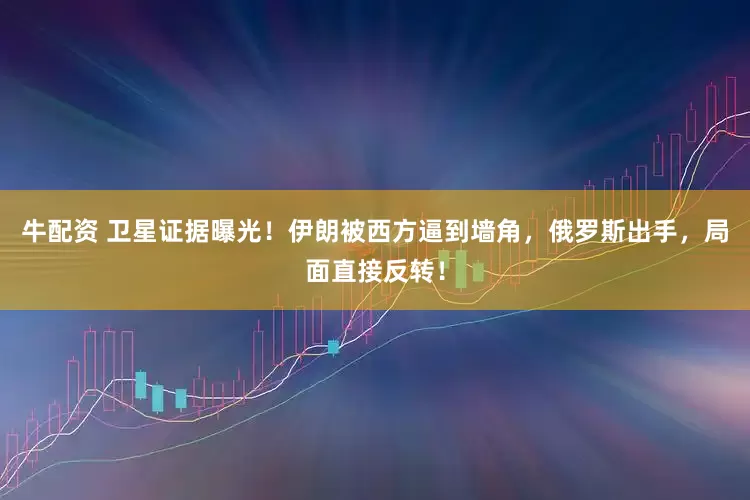 牛配资 卫星证据曝光！伊朗被西方逼到墙角，俄罗斯出手，局面直接反转！