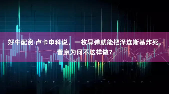 好牛配资 卢卡申科说，一枚导弹就能把泽连斯基炸死，普京为何不这样做？