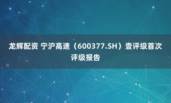 龙辉配资 宁沪高速（600377.SH）壹评级首次评级报告