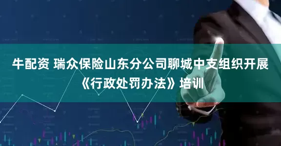 牛配资 瑞众保险山东分公司聊城中支组织开展《行政处罚办法》培训